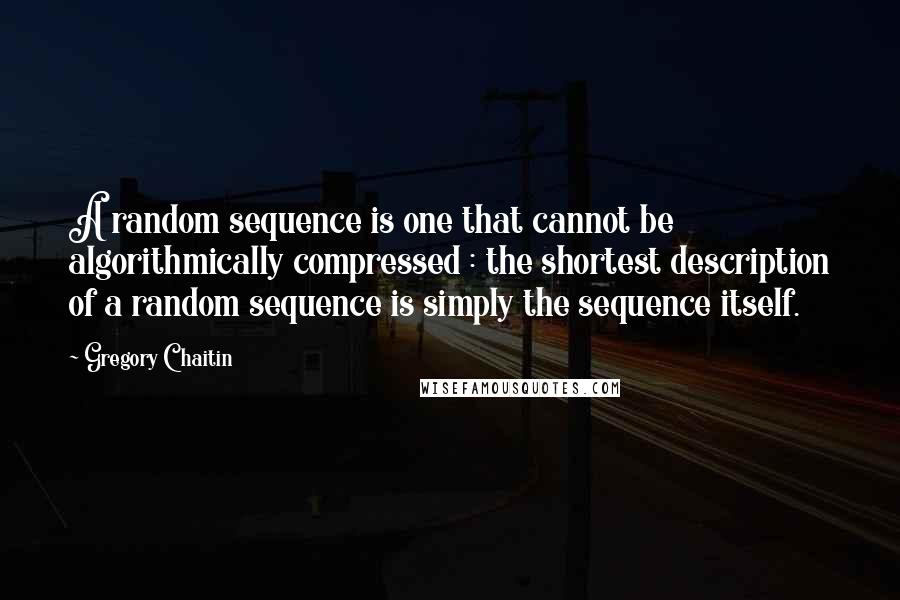 Gregory Chaitin Quotes: A random sequence is one that cannot be algorithmically compressed : the shortest description of a random sequence is simply the sequence itself.