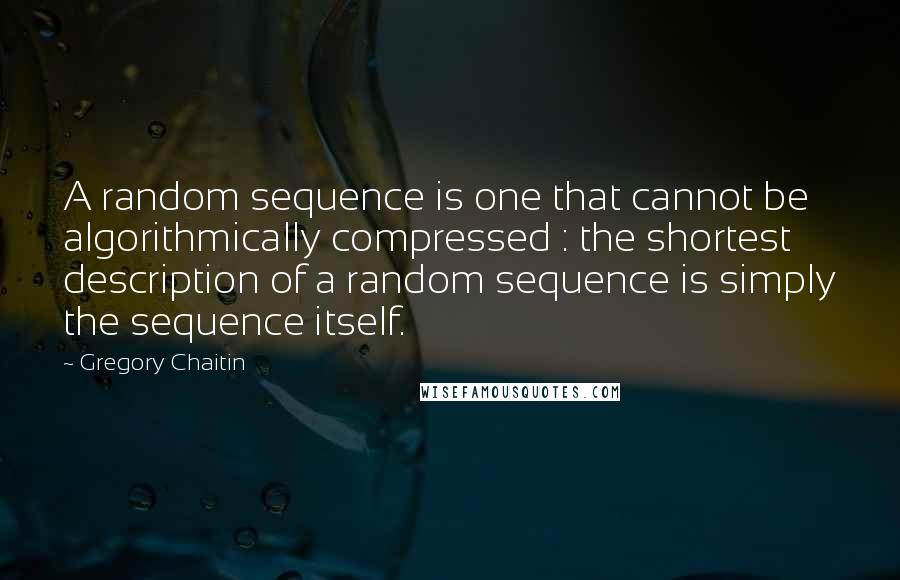 Gregory Chaitin Quotes: A random sequence is one that cannot be algorithmically compressed : the shortest description of a random sequence is simply the sequence itself.