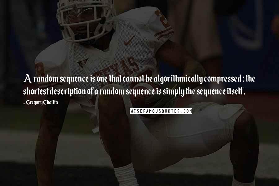Gregory Chaitin Quotes: A random sequence is one that cannot be algorithmically compressed : the shortest description of a random sequence is simply the sequence itself.