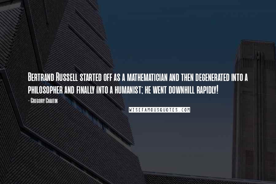 Gregory Chaitin Quotes: Bertrand Russell started off as a mathematician and then degenerated into a philosopher and finally into a humanist; he went downhill rapidly!