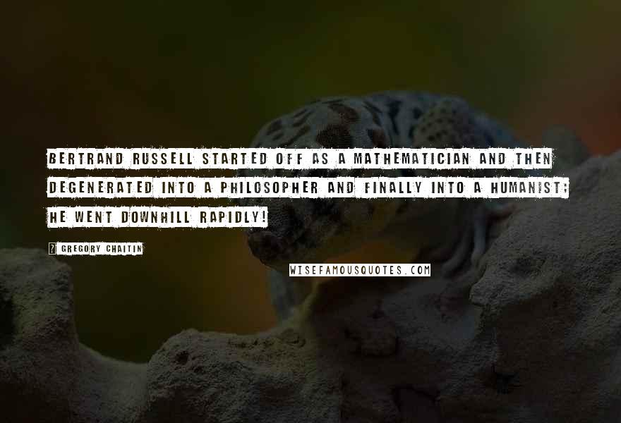 Gregory Chaitin Quotes: Bertrand Russell started off as a mathematician and then degenerated into a philosopher and finally into a humanist; he went downhill rapidly!