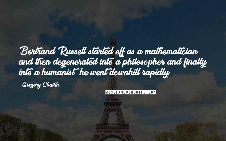 Gregory Chaitin Quotes: Bertrand Russell started off as a mathematician and then degenerated into a philosopher and finally into a humanist; he went downhill rapidly!