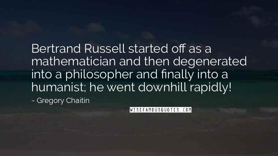 Gregory Chaitin Quotes: Bertrand Russell started off as a mathematician and then degenerated into a philosopher and finally into a humanist; he went downhill rapidly!