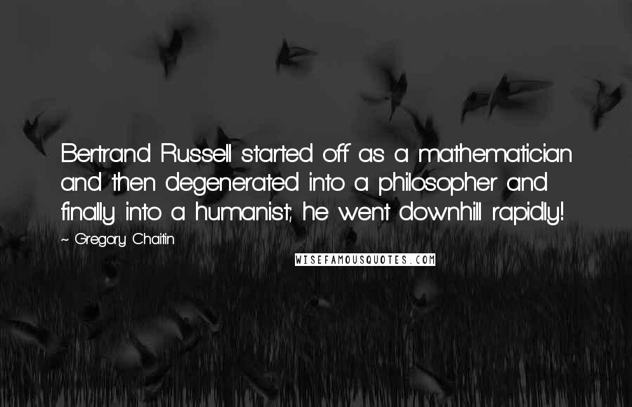 Gregory Chaitin Quotes: Bertrand Russell started off as a mathematician and then degenerated into a philosopher and finally into a humanist; he went downhill rapidly!