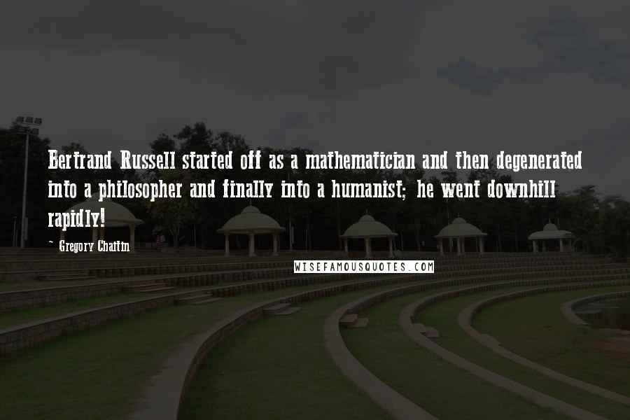 Gregory Chaitin Quotes: Bertrand Russell started off as a mathematician and then degenerated into a philosopher and finally into a humanist; he went downhill rapidly!