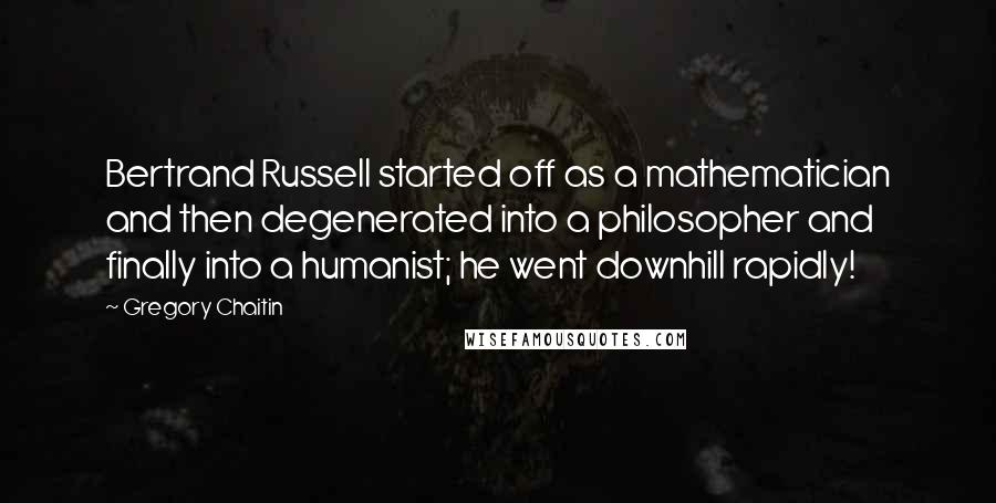 Gregory Chaitin Quotes: Bertrand Russell started off as a mathematician and then degenerated into a philosopher and finally into a humanist; he went downhill rapidly!