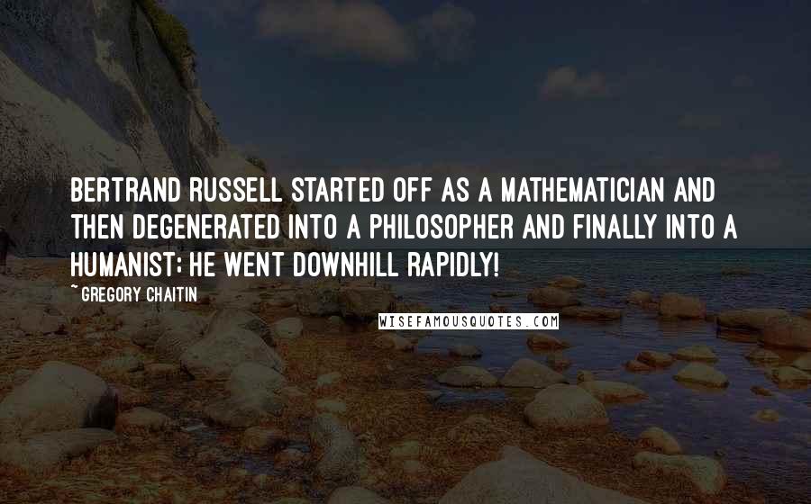 Gregory Chaitin Quotes: Bertrand Russell started off as a mathematician and then degenerated into a philosopher and finally into a humanist; he went downhill rapidly!