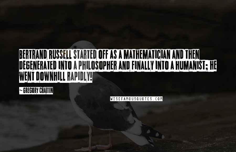 Gregory Chaitin Quotes: Bertrand Russell started off as a mathematician and then degenerated into a philosopher and finally into a humanist; he went downhill rapidly!