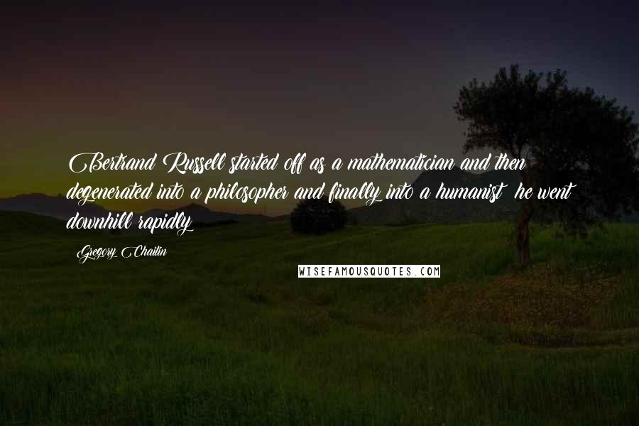 Gregory Chaitin Quotes: Bertrand Russell started off as a mathematician and then degenerated into a philosopher and finally into a humanist; he went downhill rapidly!