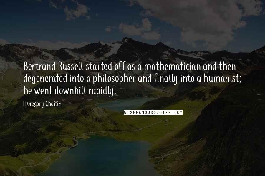 Gregory Chaitin Quotes: Bertrand Russell started off as a mathematician and then degenerated into a philosopher and finally into a humanist; he went downhill rapidly!