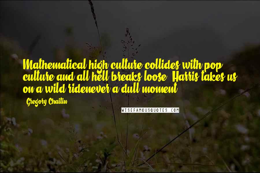 Gregory Chaitin Quotes: Mathematical high culture collides with pop culture and all hell breaks loose! Harris takes us on a wild ridenever a dull moment!