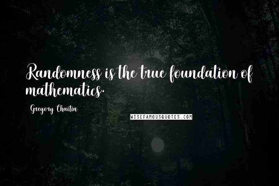 Gregory Chaitin Quotes: Randomness is the true foundation of mathematics.