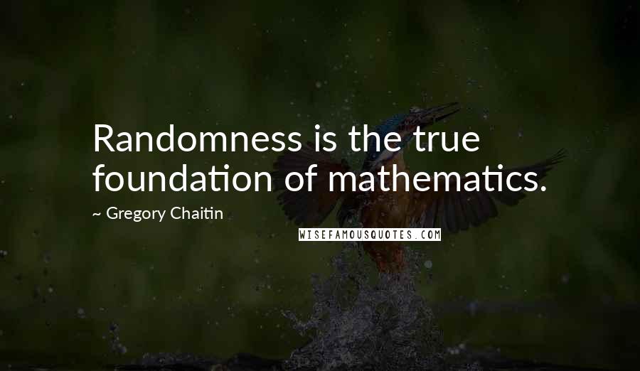 Gregory Chaitin Quotes: Randomness is the true foundation of mathematics.