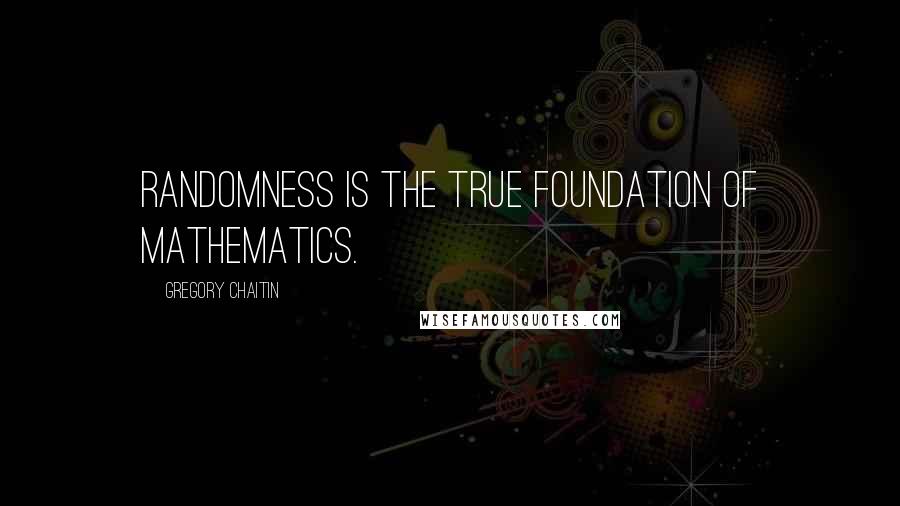 Gregory Chaitin Quotes: Randomness is the true foundation of mathematics.