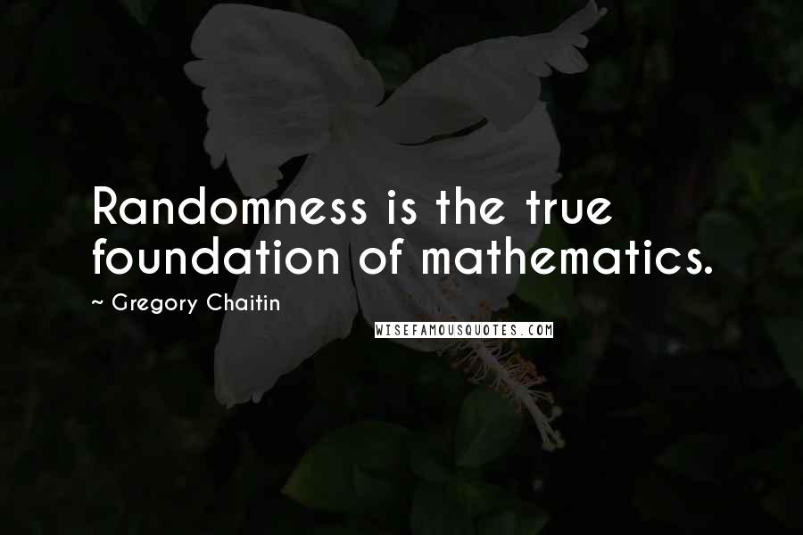 Gregory Chaitin Quotes: Randomness is the true foundation of mathematics.