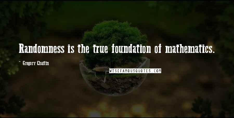 Gregory Chaitin Quotes: Randomness is the true foundation of mathematics.