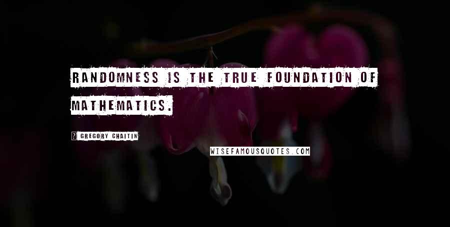 Gregory Chaitin Quotes: Randomness is the true foundation of mathematics.