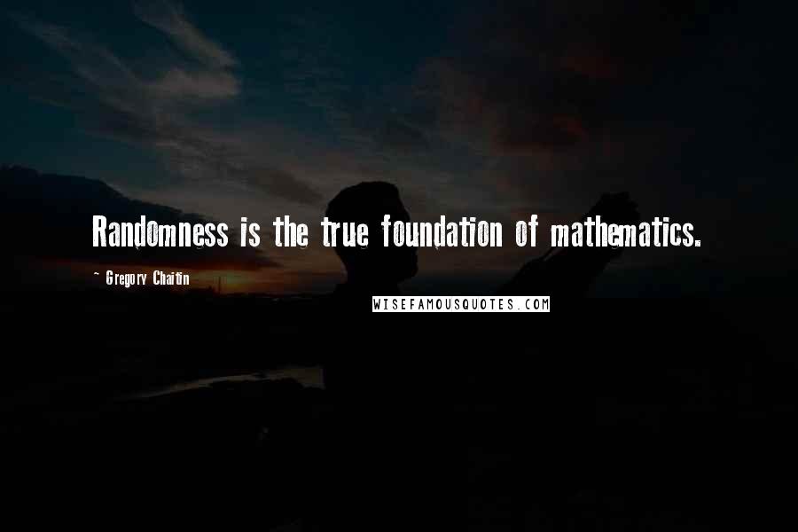 Gregory Chaitin Quotes: Randomness is the true foundation of mathematics.