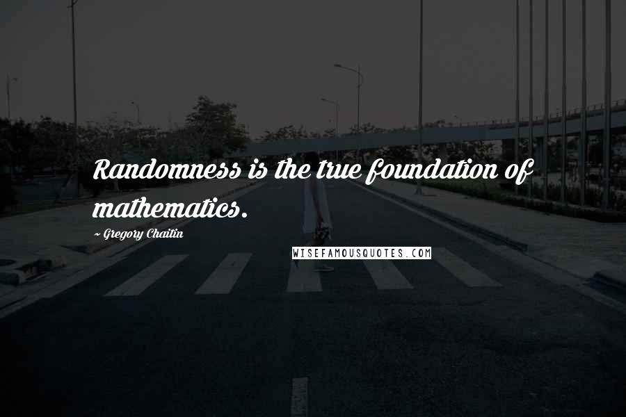 Gregory Chaitin Quotes: Randomness is the true foundation of mathematics.