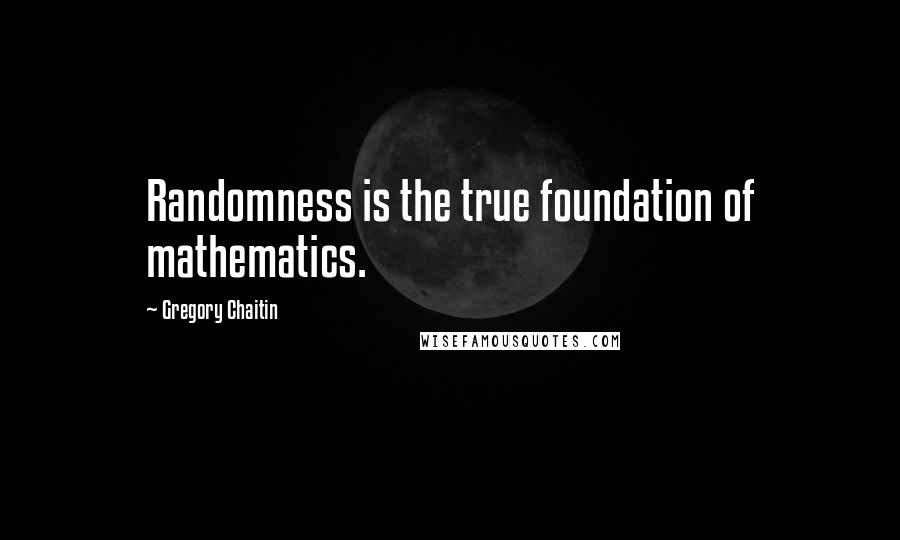 Gregory Chaitin Quotes: Randomness is the true foundation of mathematics.