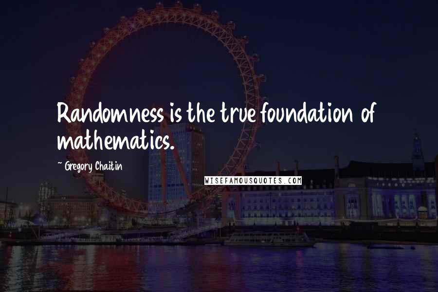 Gregory Chaitin Quotes: Randomness is the true foundation of mathematics.