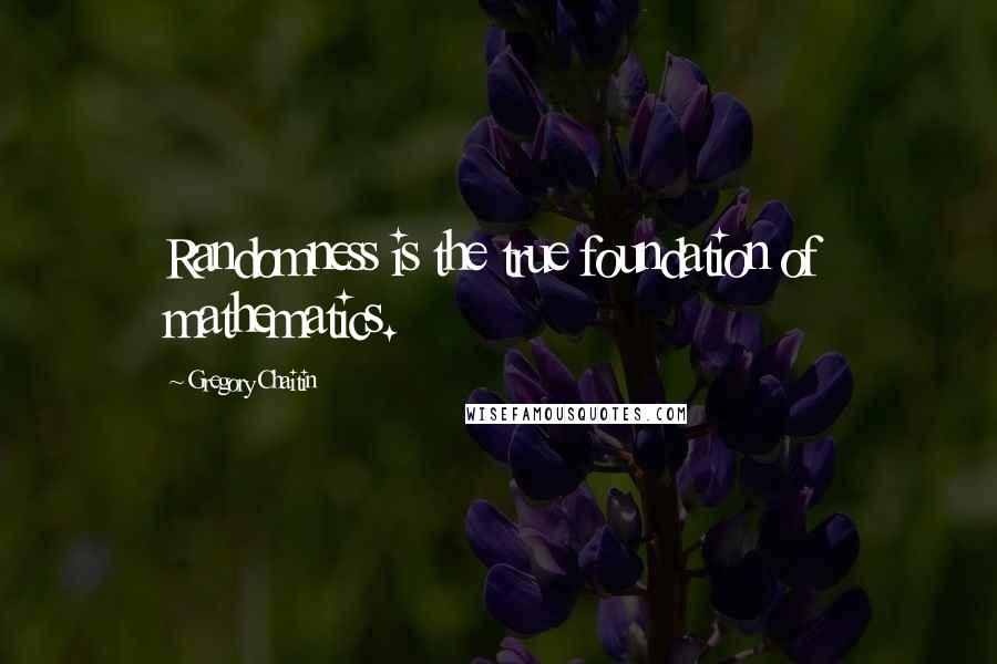 Gregory Chaitin Quotes: Randomness is the true foundation of mathematics.