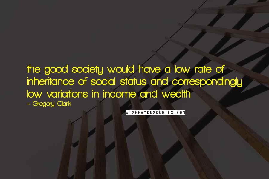 Gregory Clark Quotes: the good society would have a low rate of inheritance of social status and correspondingly low variations in income and wealth.