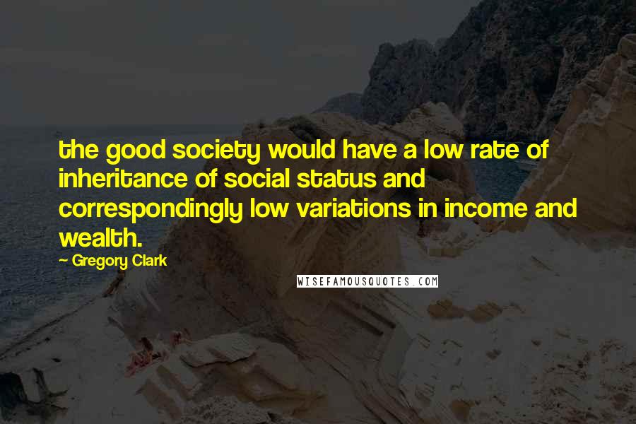 Gregory Clark Quotes: the good society would have a low rate of inheritance of social status and correspondingly low variations in income and wealth.