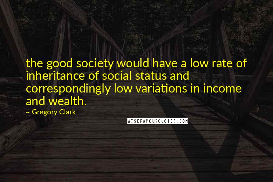 Gregory Clark Quotes: the good society would have a low rate of inheritance of social status and correspondingly low variations in income and wealth.