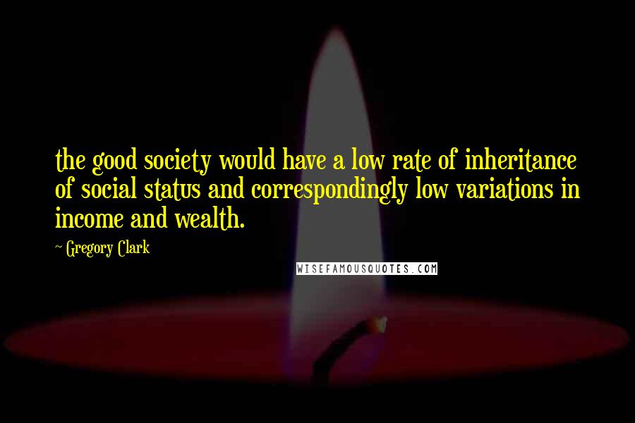 Gregory Clark Quotes: the good society would have a low rate of inheritance of social status and correspondingly low variations in income and wealth.