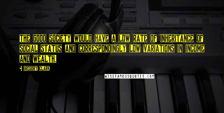 Gregory Clark Quotes: the good society would have a low rate of inheritance of social status and correspondingly low variations in income and wealth.