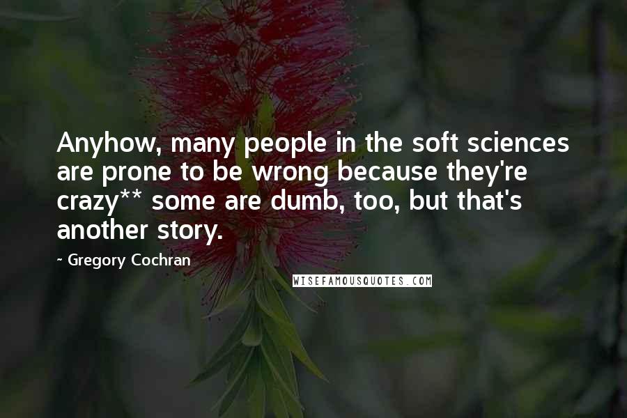 Gregory Cochran Quotes: Anyhow, many people in the soft sciences are prone to be wrong because they're crazy** some are dumb, too, but that's another story.