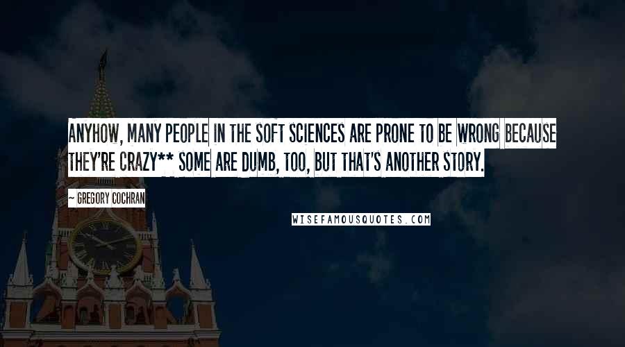 Gregory Cochran Quotes: Anyhow, many people in the soft sciences are prone to be wrong because they're crazy** some are dumb, too, but that's another story.