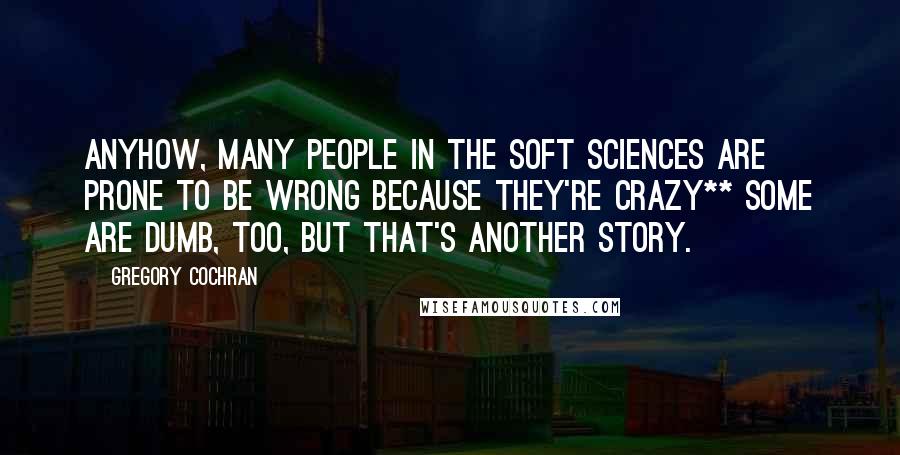 Gregory Cochran Quotes: Anyhow, many people in the soft sciences are prone to be wrong because they're crazy** some are dumb, too, but that's another story.