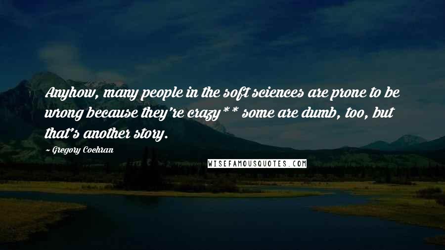 Gregory Cochran Quotes: Anyhow, many people in the soft sciences are prone to be wrong because they're crazy** some are dumb, too, but that's another story.