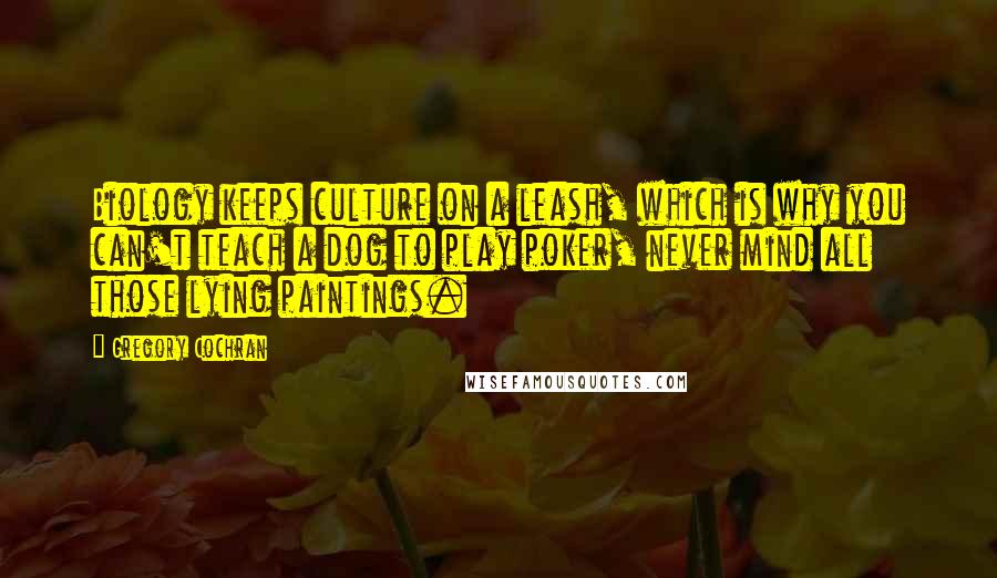 Gregory Cochran Quotes: Biology keeps culture on a leash, which is why you can't teach a dog to play poker, never mind all those lying paintings.