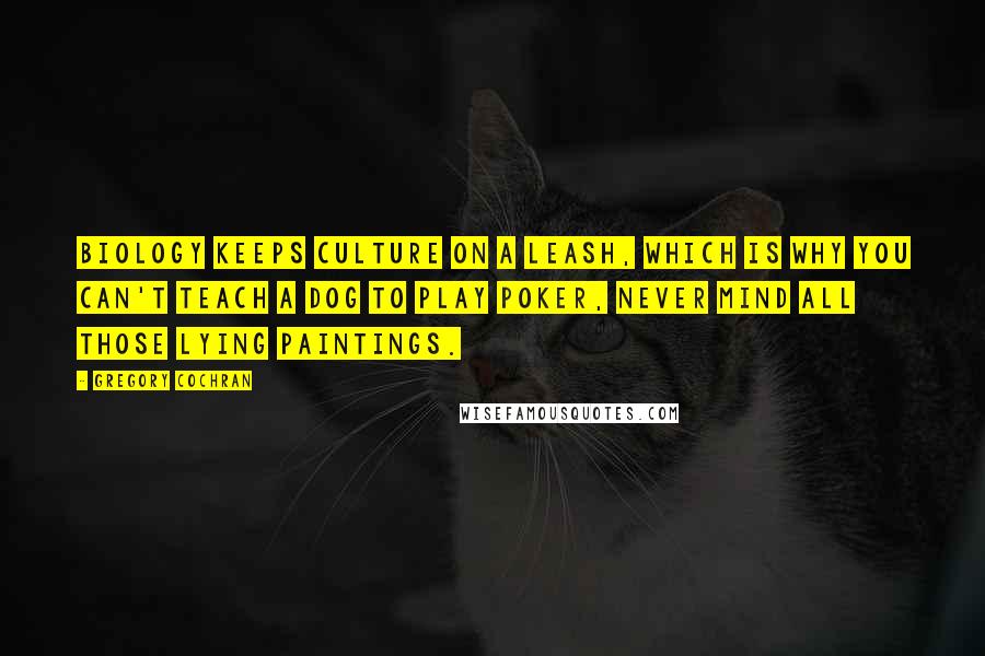 Gregory Cochran Quotes: Biology keeps culture on a leash, which is why you can't teach a dog to play poker, never mind all those lying paintings.