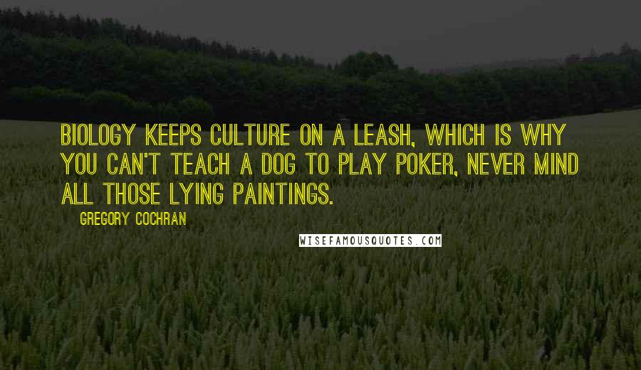 Gregory Cochran Quotes: Biology keeps culture on a leash, which is why you can't teach a dog to play poker, never mind all those lying paintings.