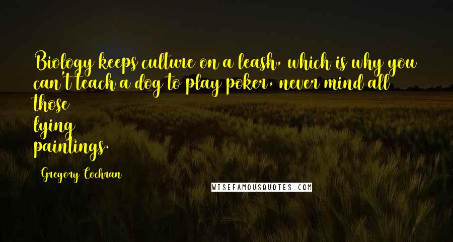 Gregory Cochran Quotes: Biology keeps culture on a leash, which is why you can't teach a dog to play poker, never mind all those lying paintings.