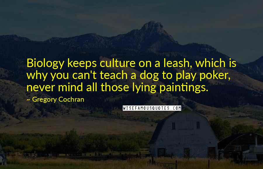 Gregory Cochran Quotes: Biology keeps culture on a leash, which is why you can't teach a dog to play poker, never mind all those lying paintings.