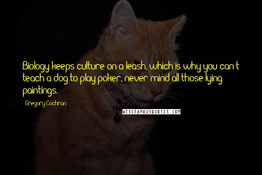 Gregory Cochran Quotes: Biology keeps culture on a leash, which is why you can't teach a dog to play poker, never mind all those lying paintings.