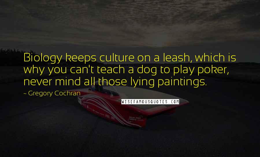 Gregory Cochran Quotes: Biology keeps culture on a leash, which is why you can't teach a dog to play poker, never mind all those lying paintings.