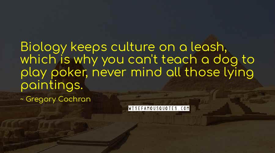 Gregory Cochran Quotes: Biology keeps culture on a leash, which is why you can't teach a dog to play poker, never mind all those lying paintings.