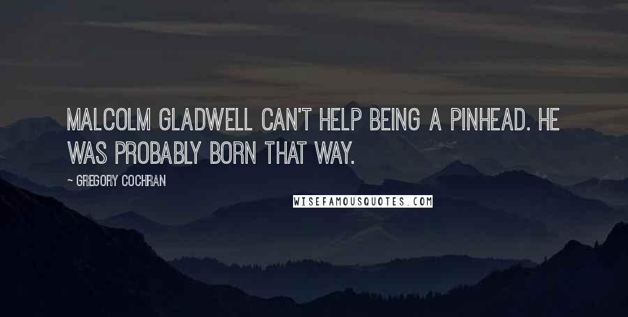 Gregory Cochran Quotes: Malcolm Gladwell can't help being a pinhead. He was probably born that way.