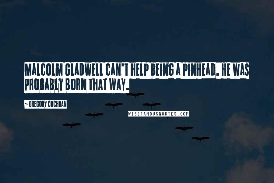 Gregory Cochran Quotes: Malcolm Gladwell can't help being a pinhead. He was probably born that way.