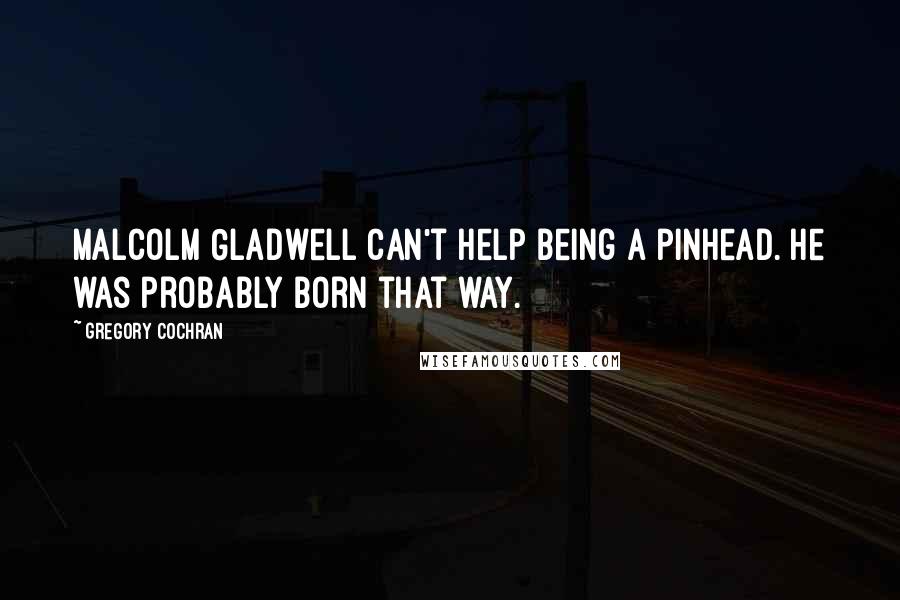 Gregory Cochran Quotes: Malcolm Gladwell can't help being a pinhead. He was probably born that way.