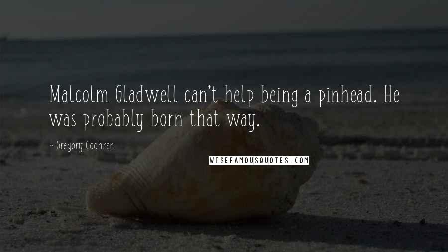 Gregory Cochran Quotes: Malcolm Gladwell can't help being a pinhead. He was probably born that way.