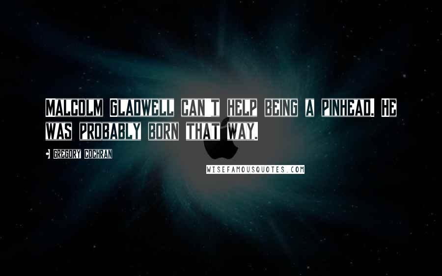 Gregory Cochran Quotes: Malcolm Gladwell can't help being a pinhead. He was probably born that way.