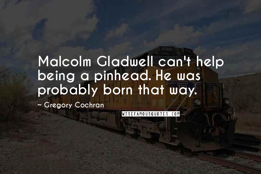 Gregory Cochran Quotes: Malcolm Gladwell can't help being a pinhead. He was probably born that way.