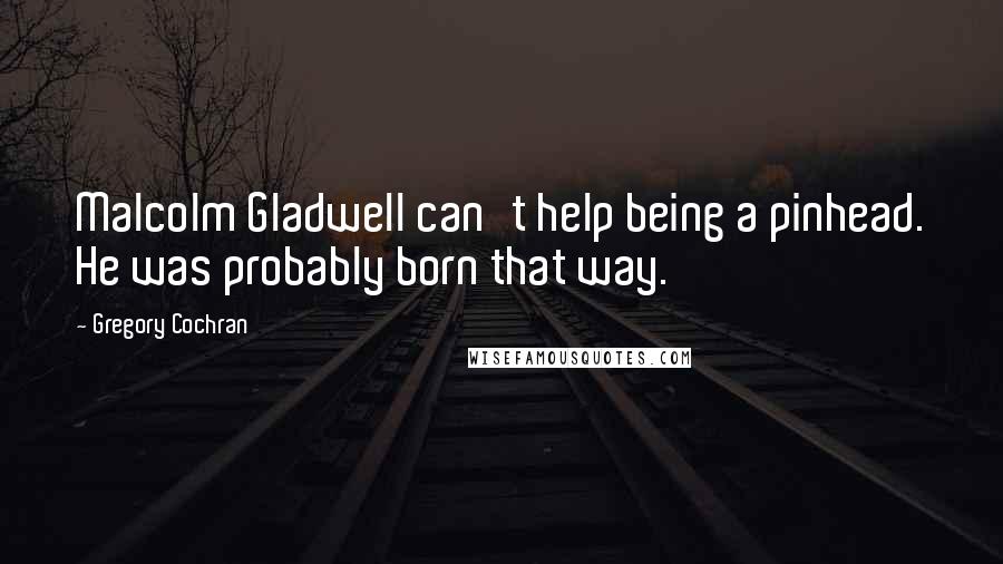 Gregory Cochran Quotes: Malcolm Gladwell can't help being a pinhead. He was probably born that way.